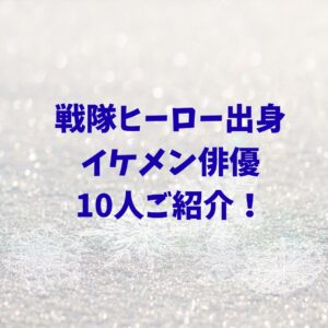 戦隊モノ・ヒーローもの出身　イケメン俳優