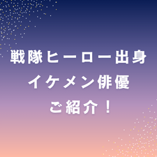 戦隊ヒーロー出身　イケメン俳優